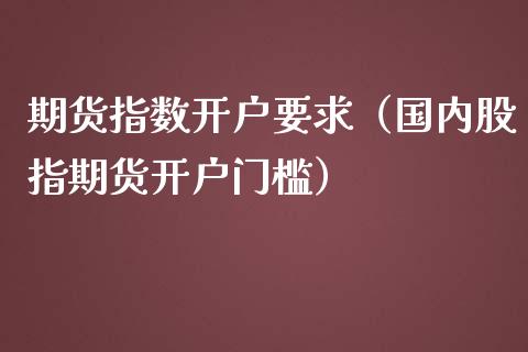 期货指数开户要求（国内股指期货开户门槛） (https://www.njaxzs.com/) 期货直播间 第1张