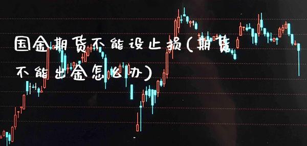 国金期货不能设止损(期货不能出金怎么办) (https://www.njaxzs.com/) 期货直播间 第1张