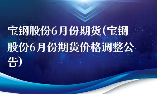 宝钢股份6月份期货(宝钢股份6月份期货调整公告) 期货直播间 第1张-爱新财经 宝钢股份6月份期货(宝钢股份6月份期货调整公告) (https://www.njaxzs.com/) 期货直播间 第1张