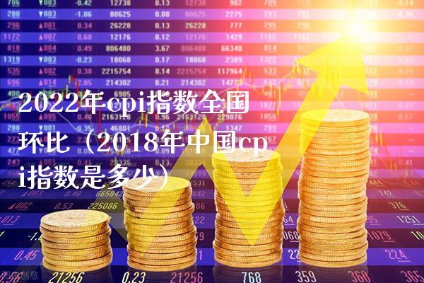 2022年cpi指数全国环比（2018年中国cpi指数是多少） (https://www.njaxzs.com/) 期货直播间 第1张