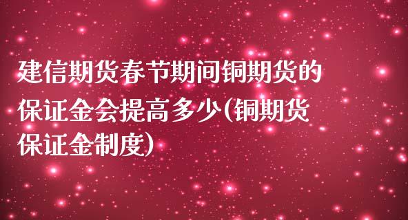 建信期货春节期间铜期货的保证金会提高多少(铜期货保证金制度) (https://www.njaxzs.com/) 期货直播间 第1张