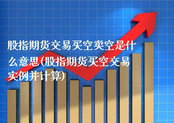 股指期货交易买空卖空是什么意思(股指期货买空交易实例并计算) (https://www.njaxzs.com/) 期货直播间 第1张