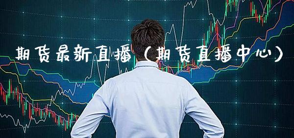 期货最新直播（期货直播中心） (https://www.njaxzs.com/) 期货直播间 第1张