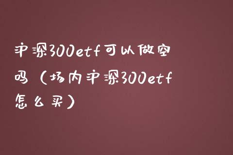 沪深300etf可以做空吗（场内沪深300etf怎么买） (https://www.njaxzs.com/) 期货直播间 第1张
