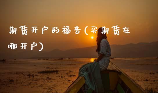 期货开户的福音(买期货在哪开户) (https://www.njaxzs.com/) 期货直播间 第1张