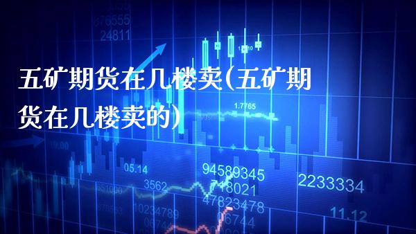 五矿期货在几楼卖(五矿期货在几楼卖的) (https://www.njaxzs.com/) 期货开户 第1张