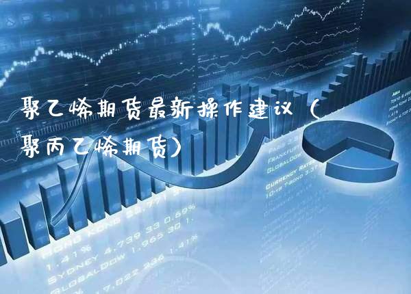 聚乙烯期货最新操作建议（聚丙乙烯期货） (https://www.njaxzs.com/) 期货直播间 第1张