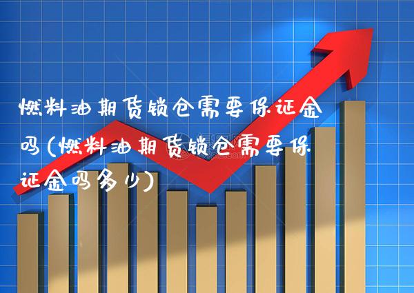 燃料油期货锁仓需要保证金吗(燃料油期货锁仓需要保证金吗多少) (https://www.njaxzs.com/) 原油期货 第1张