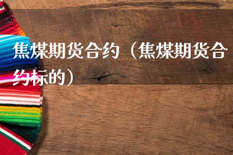 焦煤期货合约(焦煤期货合约标的) 内盘期货 第1张-爱新财经 焦煤期货合约(焦煤期货合约标的) (https://www.njaxzs.com/) 内盘期货 第1张