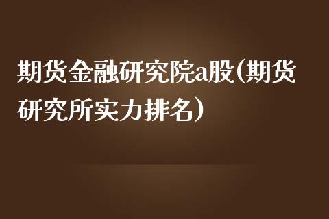 期货金融研究院a股(期货研究所实力排名) (https://www.njaxzs.com/) 期货行情 第1张
