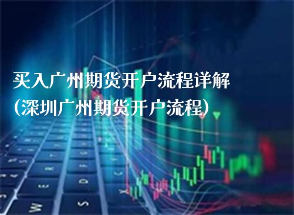 买入广州期货开户流程详解(深圳广州期货开户流程) (https://www.njaxzs.com/) 期货投资 第1张