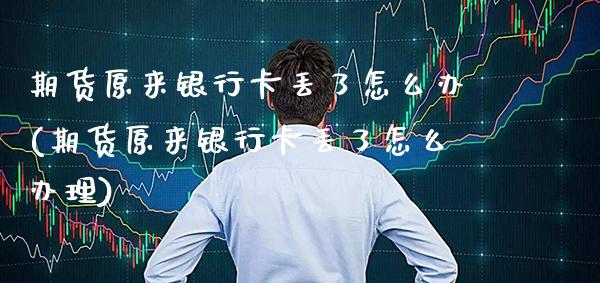 期货原来银行卡丢了怎么办(期货原来银行卡丢了怎么办理) (https://www.njaxzs.com/) 内盘期货 第1张