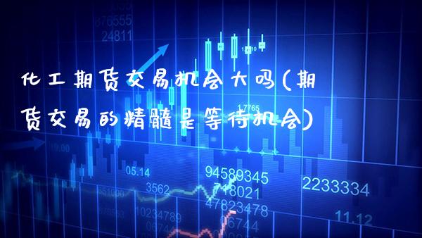 化工期货交易机会大吗(期货交易的精髓是等待机会) (https://www.njaxzs.com/) 期货直播间 第1张
