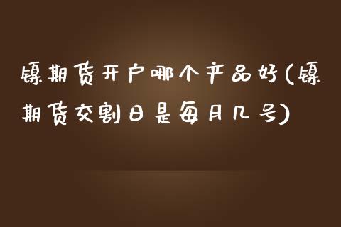 镍期货开户哪个产品好(镍期货交割日是每月几号) (https://www.njaxzs.com/) 期货开户 第1张