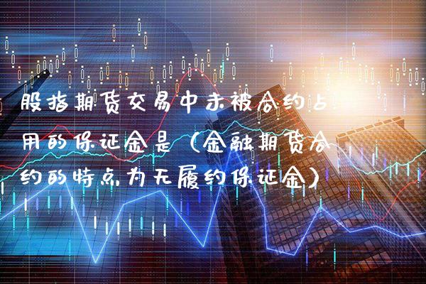 股指期货交易中未被合约占用的保证金是（金融期货合约的特点为无履约保证金） (https://www.njaxzs.com/) 期货直播间 第1张