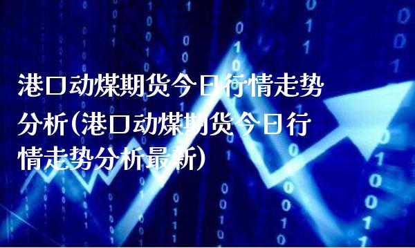 港口动煤期货今日行情走势分析(港口动煤期货今日行情走势分析最新) (https://www.njaxzs.com/) 内盘期货 第1张