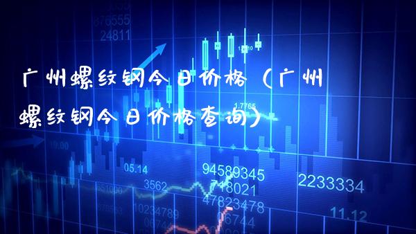 广州螺纹钢今日（广州螺纹钢今日查询） (https://www.njaxzs.com/) 期货直播间 第1张