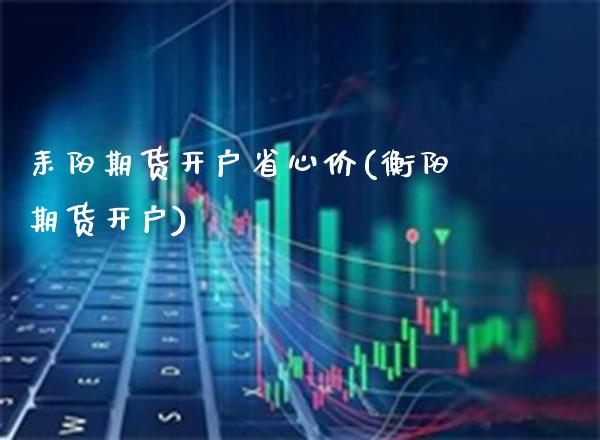 耒阳期货开户省心价(衡阳期货开户) (https://www.njaxzs.com/) 期货直播间 第1张