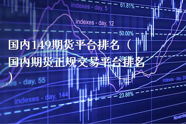 国内149期货平台排名（国内期货正规交易平台排名） (https://www.njaxzs.com/) 期货直播间 第1张