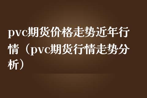 pvc期货走势近年行情（pvc期货行情走势分析） (https://www.njaxzs.com/) 内盘期货 第1张