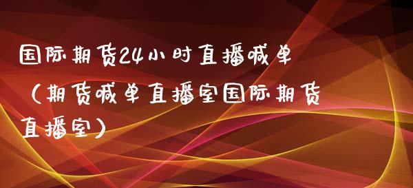 国际期货24小时直播喊单（期货喊单直播室国际期货直播室） (https://www.njaxzs.com/) 期货直播间 第1张