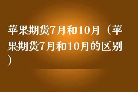 苹果期货7月和10月（苹果期货7月和10月的区别） (https://www.njaxzs.com/) 原油期货 第1张