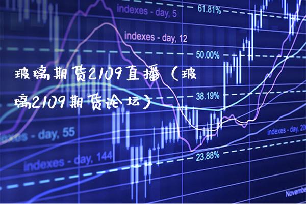 玻璃期货2109直播（玻璃2109期货） (https://www.njaxzs.com/) 期货直播间 第1张