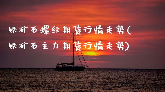 铁矿石螺纹期货行情走势(铁矿石主力期货行情走势) (https://www.njaxzs.com/) 期货开户 第1张