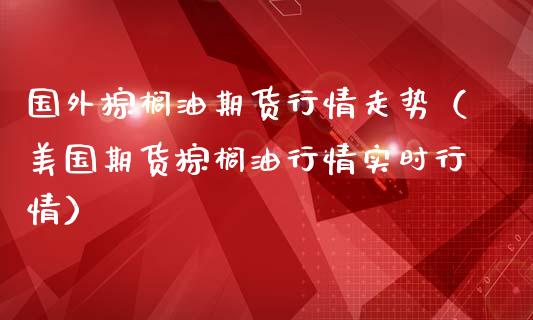 国外棕榈油期货行情走势（美国期货棕榈情实时行情） (https://www.njaxzs.com/) 内盘期货 第1张