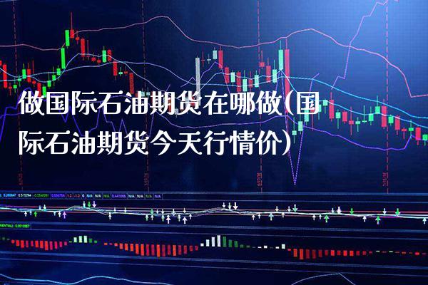 做国际石油期货在哪做(国际石油期货今天行情价) (https://www.njaxzs.com/) 期货开户 第1张