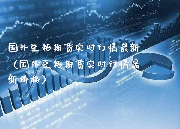 国外豆粕期货实时行情最新（国外豆粕期货实时行情最新） (https://www.njaxzs.com/) 期货直播间 第1张