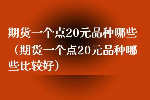 期货一个点20元品种哪些（期货一个点20元品种哪些比较好） (https://www.njaxzs.com/) 期货直播间 第1张
