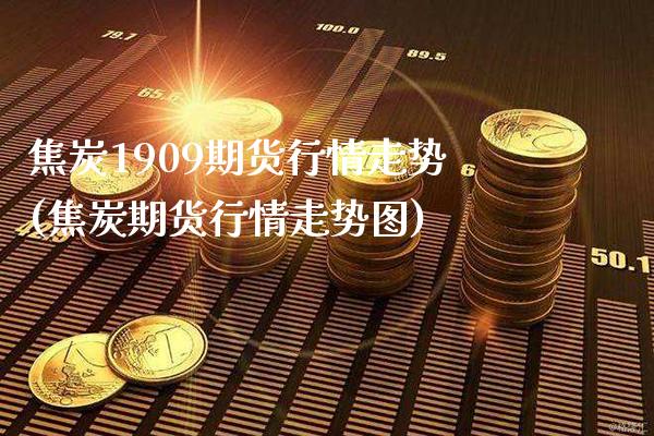 焦炭1909期货行情走势(焦炭期货行情走势图) (https://www.njaxzs.com/) 黄金期货 第1张