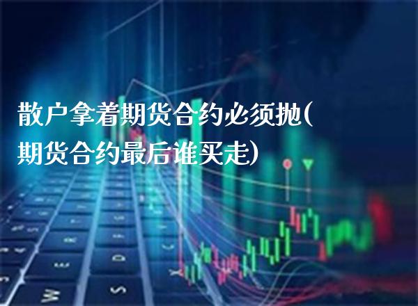 散户拿着期货合约必须抛(期货合约最后谁买走) (https://www.njaxzs.com/) 期货行情 第1张