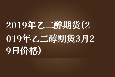 2019年乙二醇期货(2019年乙二醇期货3月29日价格) 期货开户 第1张-爱新财经 2019年乙二醇期货(2019年乙二醇期货3月29日价格) (https://www.njaxzs.com/) 期货开户 第1张