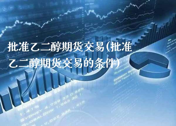 批准乙二醇期货交易(批准乙二醇期货交易的条件) (https://www.njaxzs.com/) 期货开户 第1张