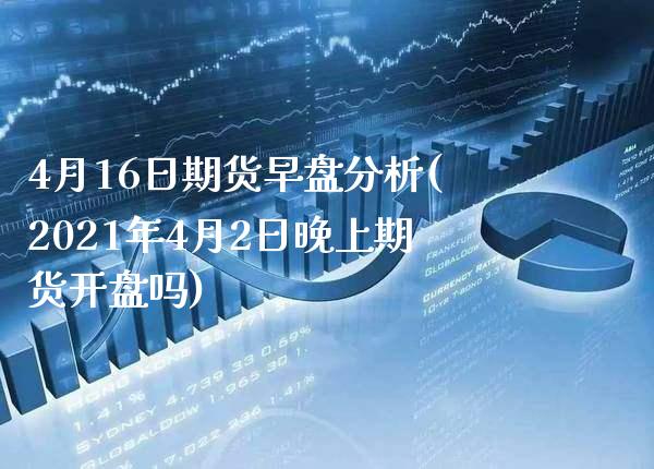 4月16日期货早盘分析(2021年4月2日晚上期货开盘吗) 期货直播间 第1张-爱新财经 4月16日期货早盘分析(2021年4月2日晚上期货开盘吗) (https://www.njaxzs.com/) 期货直播间 第1张