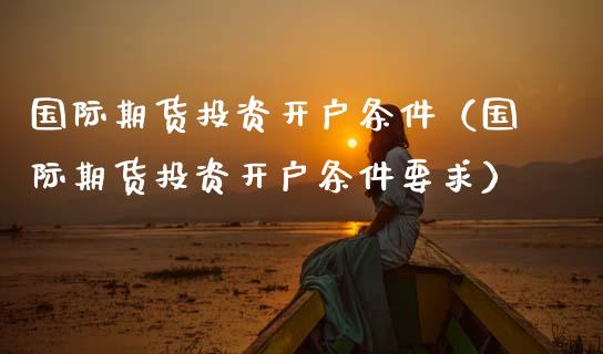国际期货投资开户条件（国际期货投资开户条件要求） (https://www.njaxzs.com/) 期货直播间 第1张