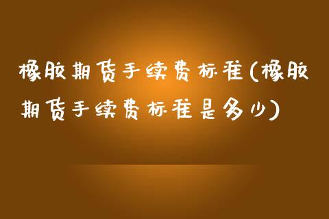 橡胶期货手续费标准(橡胶期货手续费标准是多少) (https://www.njaxzs.com/) 期货开户 第1张