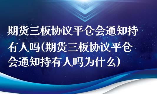 期货三板协议平仓会通知持有人吗(期货三板协议平仓会通知持有人吗为什么) (https://www.njaxzs.com/) 期货行情 第1张