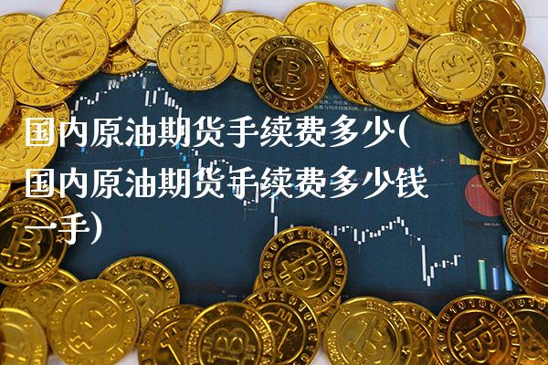 国内原油期货手续费多少(国内原油期货手续费多少钱一手) (https://www.njaxzs.com/) 期货直播间 第1张