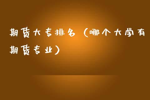 期货大专排名（哪个大学有期货专业） (https://www.njaxzs.com/) 期货直播间 第1张