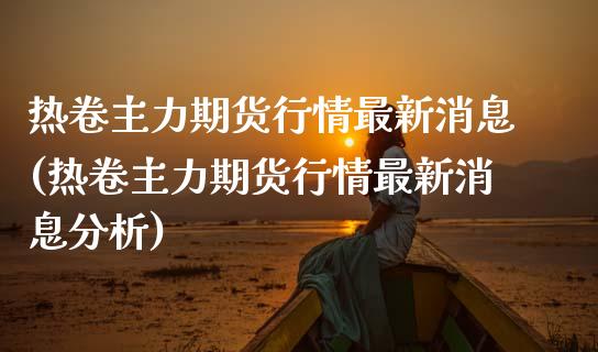 热卷主力期货行情最新消息(热卷主力期货行情最新消息分析) (https://www.njaxzs.com/) 原油期货 第1张