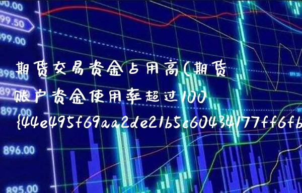 期货交易资金占用高(期货账户资金使用率超过100%) (https://www.njaxzs.com/) 期货行情 第1张