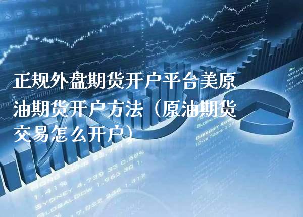 正规外盘期货开户平台美原油期货开户方法（原油期货交易怎么开户） (https://www.njaxzs.com/) 期货直播间 第1张