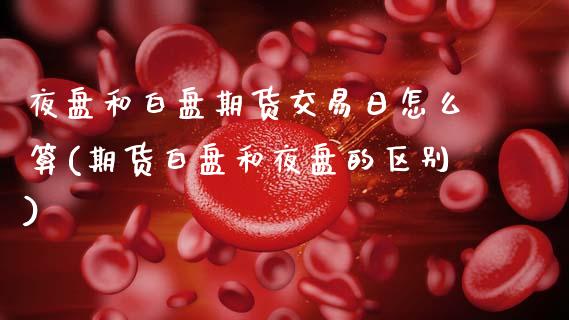夜盘和白盘期货交易日怎么算(期货白盘和夜盘的区别) (https://www.njaxzs.com/) 原油期货 第1张
