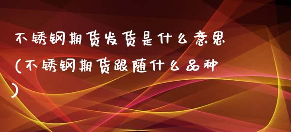 不锈钢期货发货是什么意思(不锈钢期货跟随什么品种) (https://www.njaxzs.com/) 原油期货 第1张