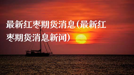 最新红枣期货消息(最新红枣期货消息新闻) (https://www.njaxzs.com/) 期货直播间 第1张