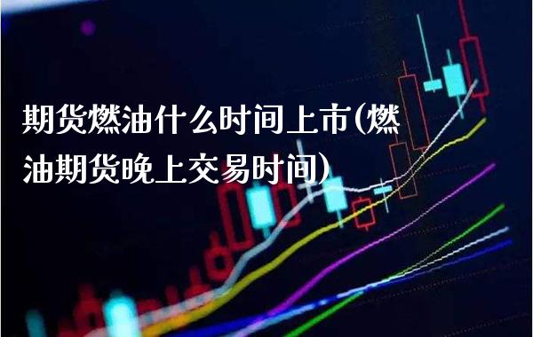 期货燃油什么时间上市(燃油期货晚上交易时间) (https://www.njaxzs.com/) 原油期货 第1张