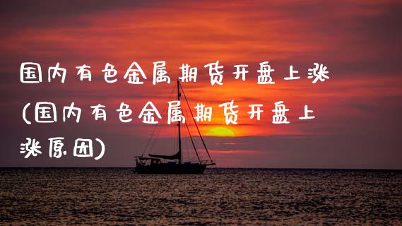 国内有色金属期货开盘上涨(国内有色金属期货开盘上涨原因) (https://www.njaxzs.com/) 期货直播间 第1张